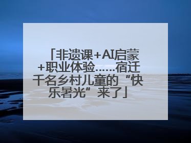 非遗课+AI启蒙+职业体验……宿迁千名乡村儿童的“快乐暑光”来了