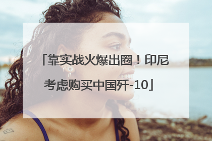 靠实战火爆出圈！印尼考虑购买中国歼-10