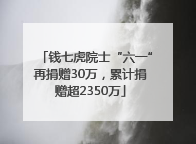 钱七虎院士“六一”再捐赠30万，累计捐赠超2350万