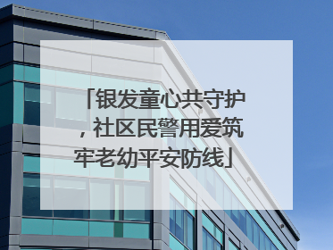 银发童心共守护，社区民警用爱筑牢老幼平安防线