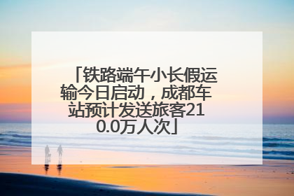 铁路端午小长假运输今日启动，成都车站预计发送旅客210.0万人次