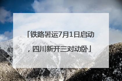 铁路暑运7月1日启动，四川新开三对动卧
