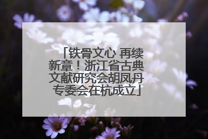 铁骨文心 再续新章！浙江省古典文献研究会胡凤丹专委会在杭成立