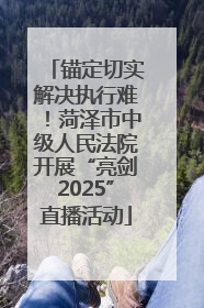 锚定切实解决执行难！菏泽市中级人民法院开展“亮剑2025”直播活动