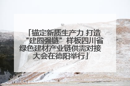 锚定新质生产力 打造“建圈强链”样板四川省绿色建材产业链供需对接大会在德阳举行