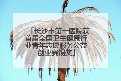 长沙市第一医院获首届全国卫生健康行业青年志愿服务公益创业赛铜奖