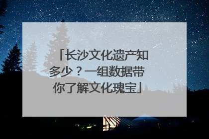 长沙文化遗产知多少？一组数据带你了解文化瑰宝
