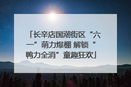 长辛店国潮街区“六一”萌力爆棚 解锁“鸭力全消”童趣狂欢