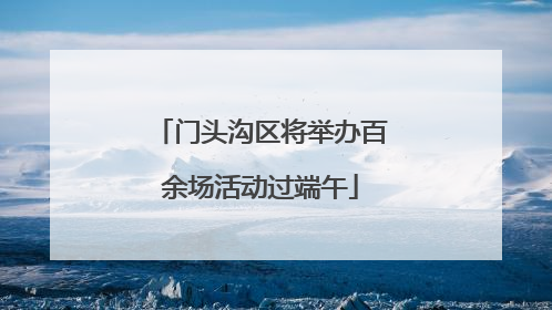 门头沟区将举办百余场活动过端午
