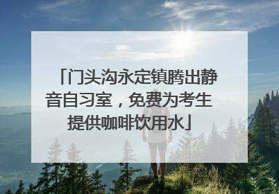门头沟永定镇腾出静音自习室，免费为考生提供咖啡饮用水