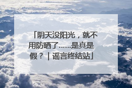 阴天没阳光，就不用防晒了……是真是假？｜谣言终结站