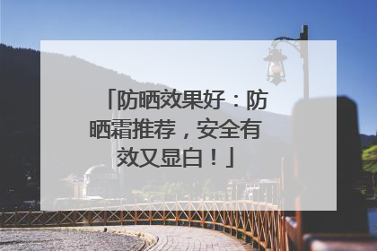 防晒效果好：防晒霜推荐，安全有效又显白！