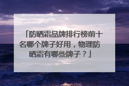 防晒霜品牌排行榜前十名哪个牌子好用，物理防晒霜有哪些牌子？