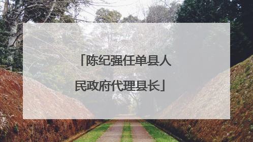 陈纪强任单县人民政府代理县长