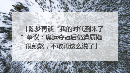 陈梦再谈“我的时代到来了”争议：奥运夺冠后仍遭质疑很煎熬，不敢再这么说了