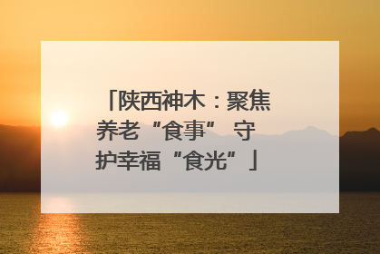 陕西神木：聚焦养老“食事” 守护幸福“食光”