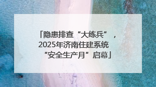 隐患排查“大练兵”，2025年济南住建系统“安全生产月”启幕