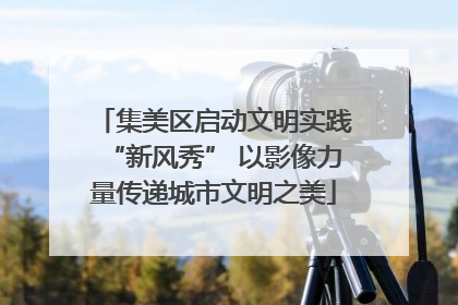 集美区启动文明实践“新风秀” 以影像力量传递城市文明之美