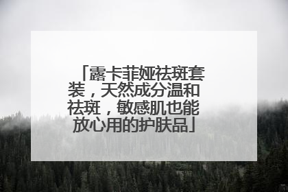 露卡菲娅祛斑套装，天然成分温和祛斑，敏感肌也能放心用的护肤品