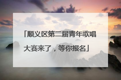 顺义区第二届青年歌唱大赛来了，等你报名