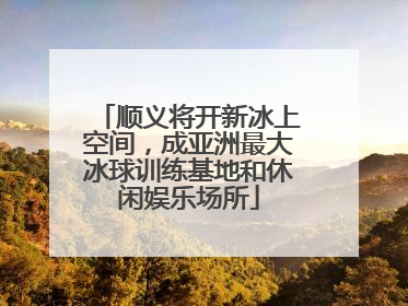 顺义将开新冰上空间，成亚洲最大冰球训练基地和休闲娱乐场所