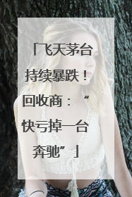 飞天茅台持续暴跌！回收商：“快亏掉一台奔驰”
