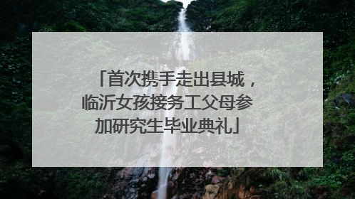 首次携手走出县城，临沂女孩接务工父母参加研究生毕业典礼