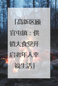 高新区顾官屯镇：供销大食堂开启老年人幸福生活