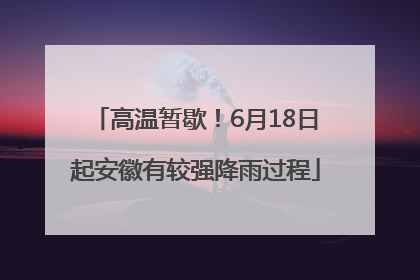 高温暂歇！6月18日起安徽有较强降雨过程