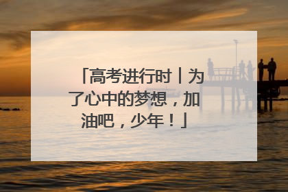 高考进行时︱为了心中的梦想，加油吧，少年！