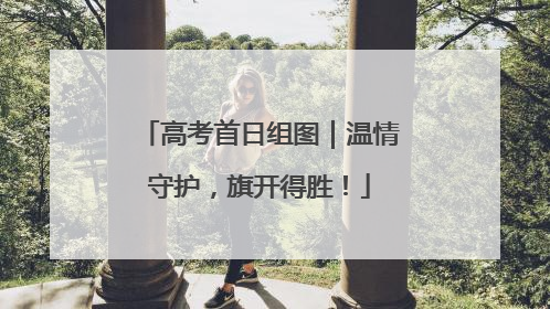 高考首日组图｜温情守护，旗开得胜！
