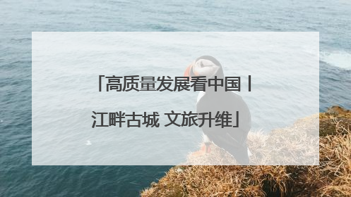 高质量发展看中国丨江畔古城 文旅升维