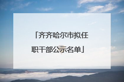 齐齐哈尔市拟任职干部公示名单