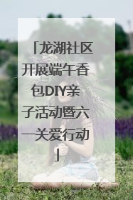龙湖社区开展端午香包DIY亲子活动暨六一关爱行动