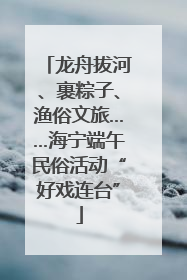 龙舟拔河、裹粽子、渔俗文旅……海宁端午民俗活动“好戏连台”