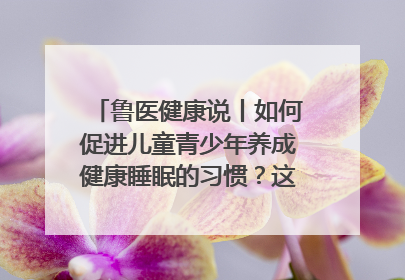 鲁医健康说丨如何促进儿童青少年养成健康睡眠的习惯？这份宝典快收藏