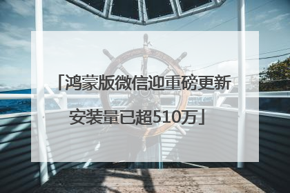鸿蒙版微信迎重磅更新 安装量已超510万