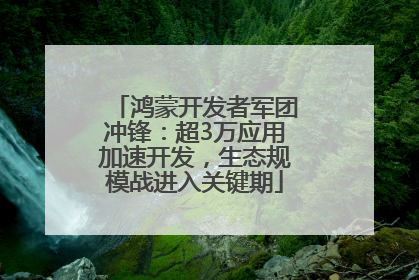 鸿蒙开发者军团冲锋：超3万应用加速开发，生态规模战进入关键期