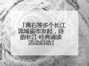 黄石等多个长江流域省市发起，诗韵长江·经典诵读活动启动