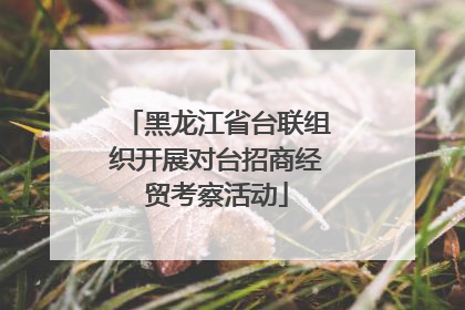 黑龙江省台联组织开展对台招商经贸考察活动