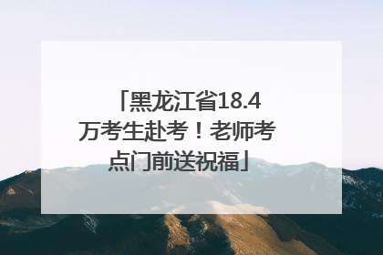 黑龙江省18.4万考生赴考！老师考点门前送祝福
