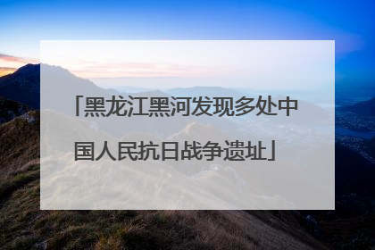 黑龙江黑河发现多处中国人民抗日战争遗址