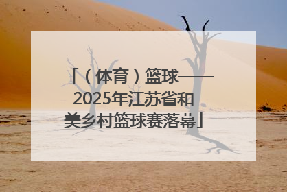 （体育）篮球——2025年江苏省和美乡村篮球赛落幕