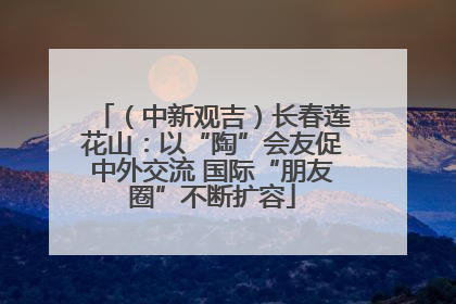 （中新观吉）长春莲花山：以“陶”会友促中外交流 国际“朋友圈”不断扩容