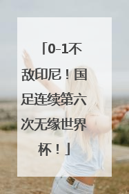 0-1不敌印尼！国足连续第六次无缘世界杯！