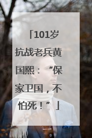 101岁抗战老兵黄国熙：“保家卫国，不怕死！”