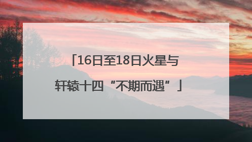 16日至18日火星与轩辕十四“不期而遇”