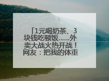 1元喝奶茶、3块钱吃顿饭……外卖大战火热开战！网友：把我的体重打上去了