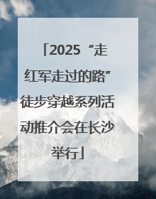2025“走红军走过的路”徒步穿越系列活动推介会在长沙举行