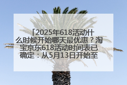 2025年618活动什么时候开始哪天最优惠？淘宝京东618活动时间表已确定：从5月13日开始至6月18日结束